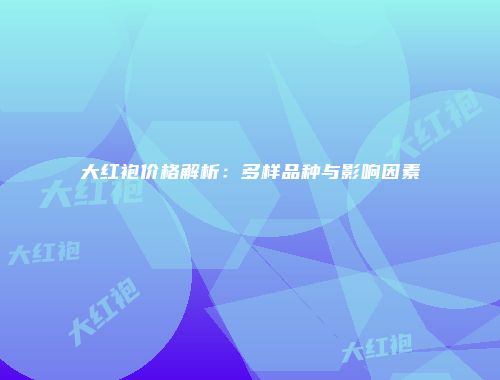大红袍价格解析：多样品种与影响因素