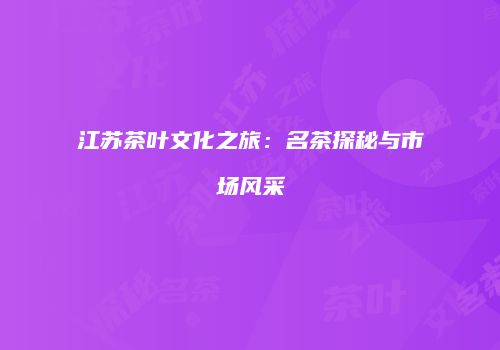 江苏茶叶文化之旅：名茶探秘与市场风采
