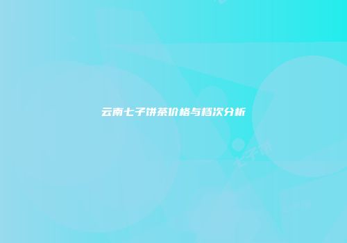 云南七子饼茶价格与档次分析