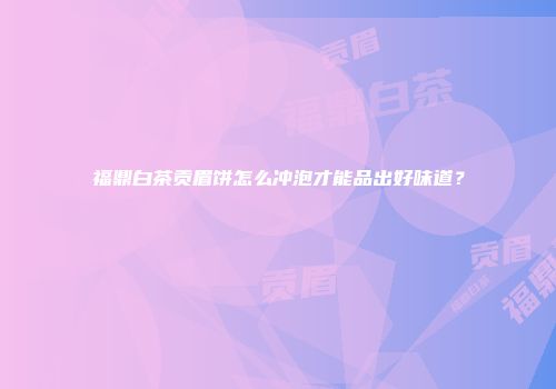 福鼎白茶贡眉饼怎么冲泡才能品出好味道？