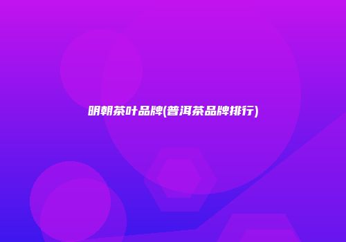 明朝茶叶品牌(普洱茶品牌排行)