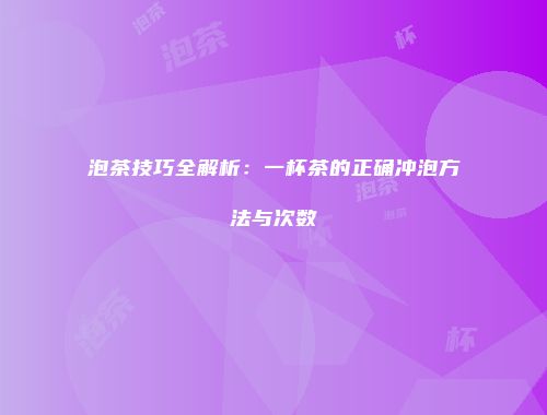 泡茶技巧全解析：一杯茶的正确冲泡方法与次数