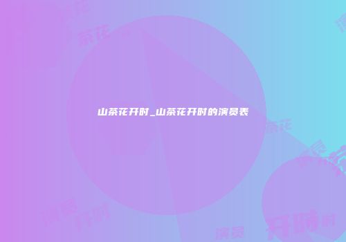 山茶花开时_山茶花开时的演员表