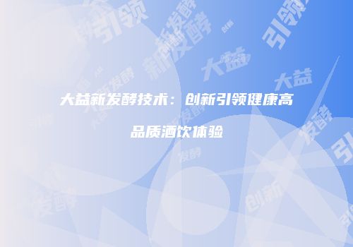 大益新发酵技术：创新引领健康高品质酒饮体验