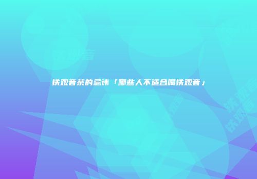 铁观音茶的忌讳「哪些人不适合喝铁观音」
