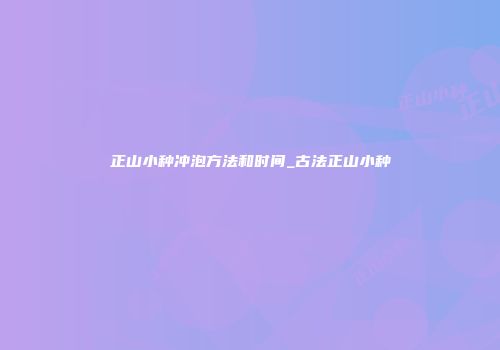 正山小种冲泡方法和时间_古法正山小种