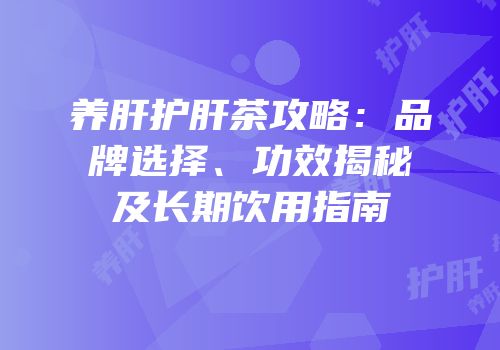 养肝护肝茶攻略：品牌选择、功效揭秘及长期饮用指南