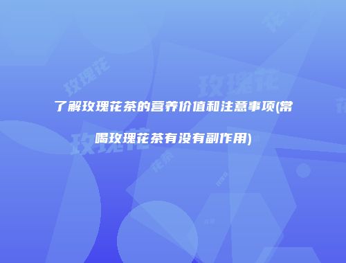 了解玫瑰花茶的营养价值和注意事项(常喝玫瑰花茶有没有副作用)