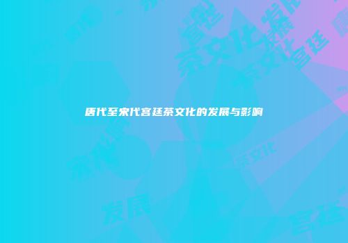 唐代至宋代宫廷茶文化的发展与影响