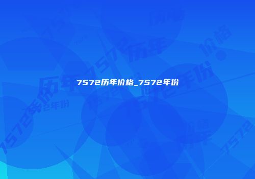 7572历年价格_7572年份