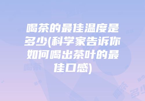 喝茶的最佳温度是多少(科学家告诉你如何喝出茶叶的最佳口感)