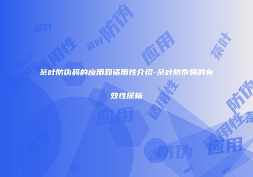 茶叶防伪码的应用和适用性介绍-茶叶防伪码的有效性探析