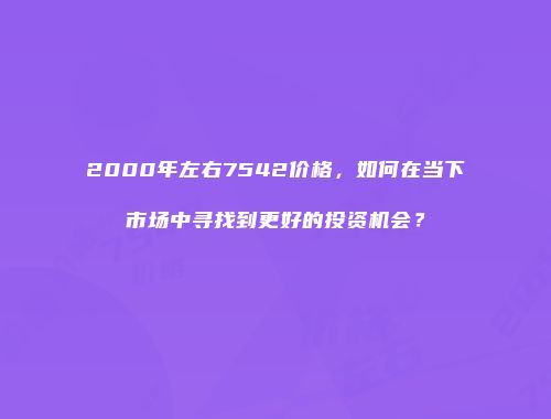 2000年左右7542价格，如何在当下市场中寻找到更好的投资机会？