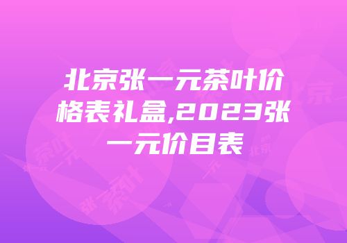 北京张一元茶叶价格表礼盒,2023张一元价目表