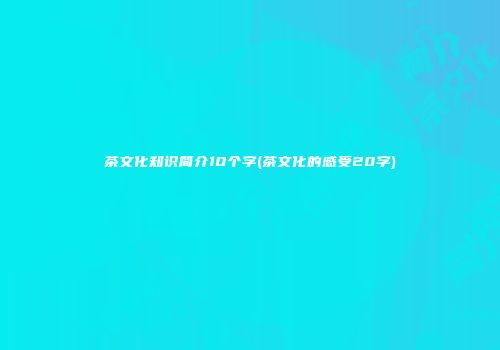 茶文化知识简介10个字(茶文化的感受20字)