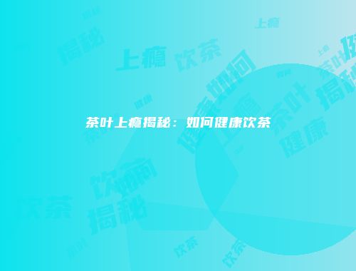 茶叶上瘾揭秘：如何健康饮茶