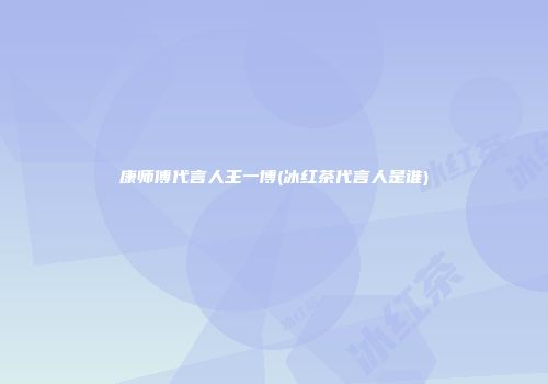 康师傅代言人王一博(冰红茶代言人是谁)