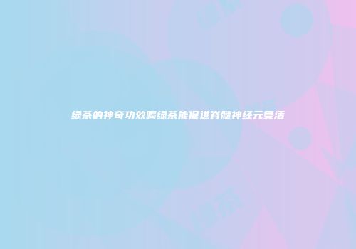 绿茶的神奇功效喝绿茶能促进脊髓神经元复活