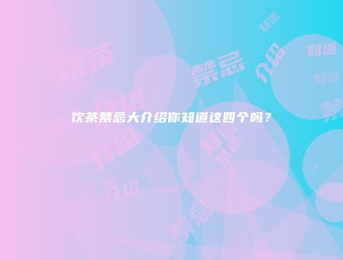 饮茶禁忌大介绍你知道这四个吗？