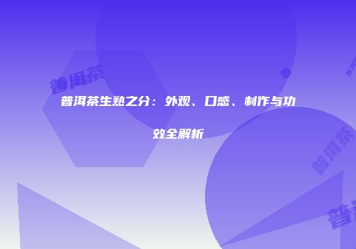 普洱茶生熟之分：外观、口感、制作与功效全解析