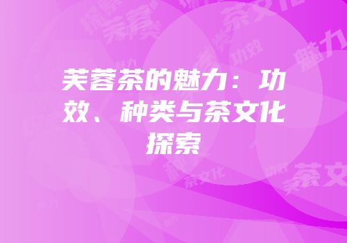 芙蓉茶的魅力：功效、种类与茶文化探索