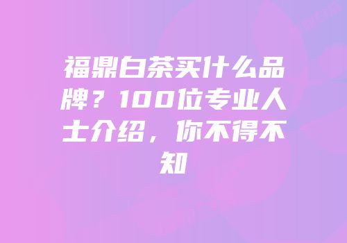 福鼎白茶买什么品牌？100位专业人士介绍，你不得不知