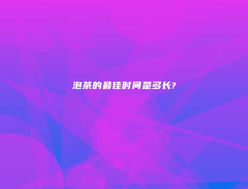 泡茶的最佳时间是多长?