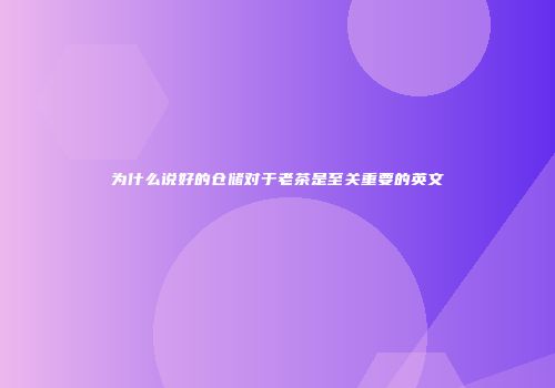 为什么说好的仓储对于老茶是至关重要的英文