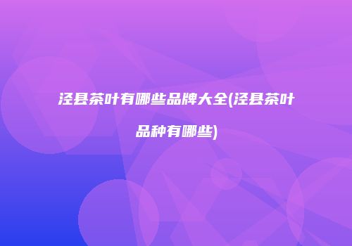泾县茶叶有哪些品牌大全(泾县茶叶品种有哪些)