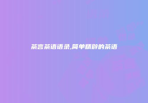 茶言茶语语录,简单精辟的茶语