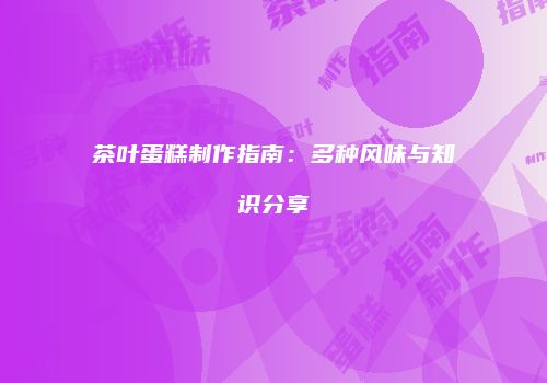 茶叶蛋糕制作指南：多种风味与知识分享