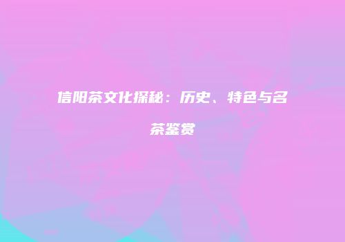 信阳茶文化探秘：历史、特色与名茶鉴赏