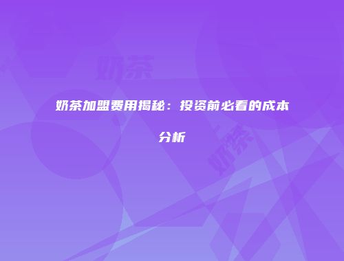 奶茶加盟费用揭秘：投资前必看的成本分析