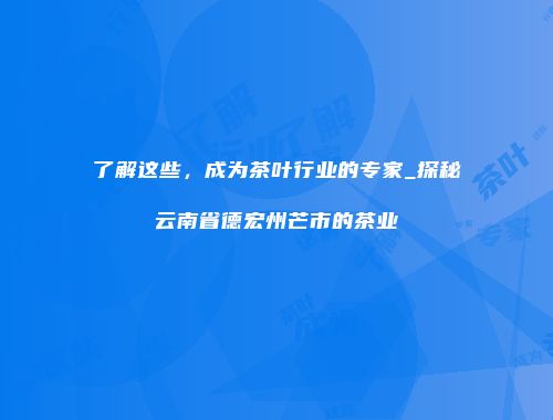 了解这些，成为茶叶行业的专家_探秘云南省德宏州芒市的茶业