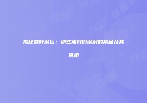 揭秘茶叶误区：那些被我们误解的茶名及其真相