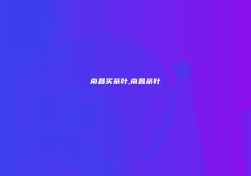 南昌买茶叶,南昌茶叶
