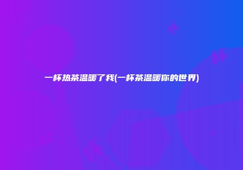 一杯热茶温暖了我(一杯茶温暖你的世界)