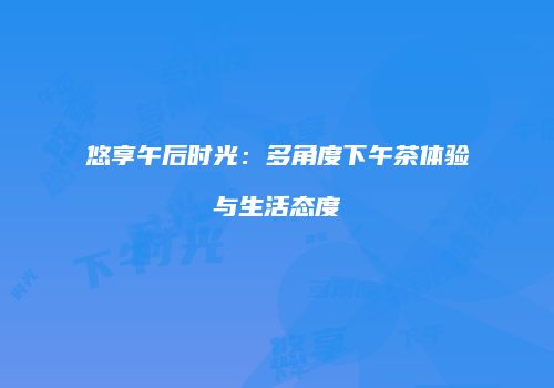 悠享午后时光：多角度下午茶体验与生活态度