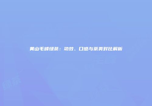 黄山毛峰绿茶：功效、口感与茶类对比解析