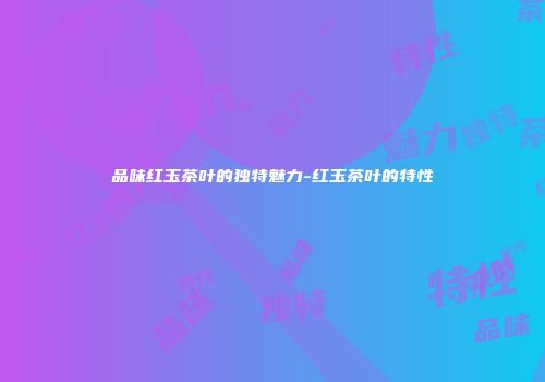 品味红玉茶叶的独特魅力-红玉茶叶的特性