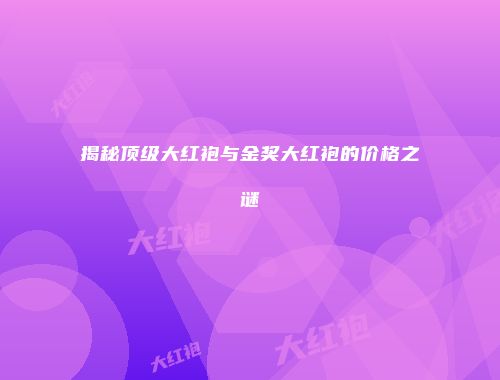 揭秘顶级大红袍与金奖大红袍的价格之谜