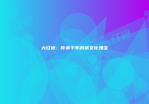 大红袍：传承千年的茶文化瑰宝