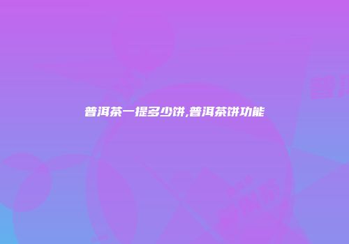 普洱茶一提多少饼,普洱茶饼功能