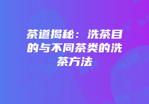 茶道揭秘：洗茶目的与不同茶类的洗茶方法