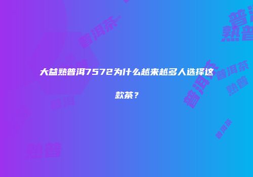 大益熟普洱7572为什么越来越多人选择这款茶？