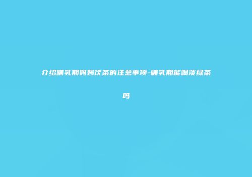 介绍哺乳期妈妈饮茶的注意事项-哺乳期能喝淡绿茶吗