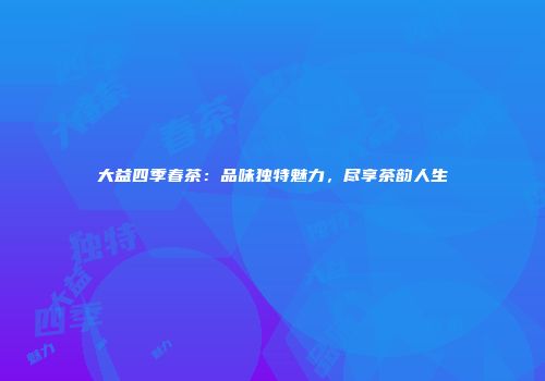 大益四季春茶：品味独特魅力，尽享茶韵人生