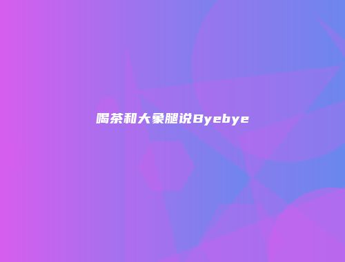 喝茶和大象腿说Byebye