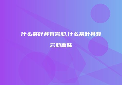 什么茶叶具有岩韵,什么茶叶具有岩韵香味
