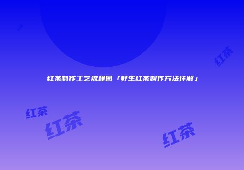 红茶制作工艺流程图「野生红茶制作方法详解」
